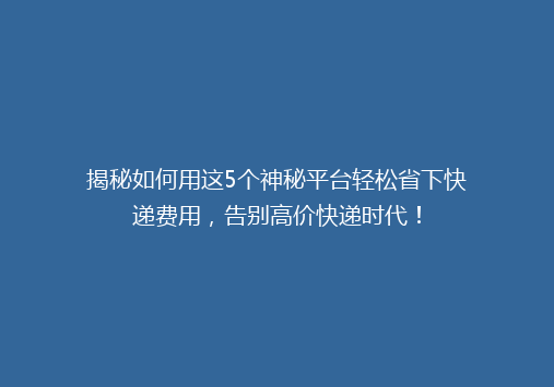 揭秘如何用这5个神秘平台轻松省下快递费用，告别高价快递时代！