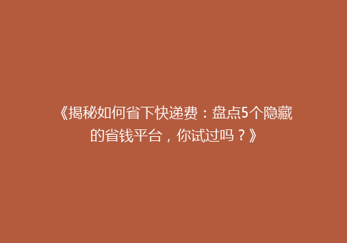 《揭秘如何省下快递费：盘点5个隐藏的省钱平台，你试过吗？》