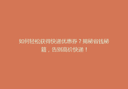 如何轻松获得快递优惠券？揭秘省钱秘籍，告别高价快递！