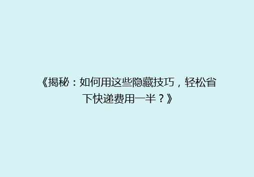 《揭秘：如何用这些隐藏技巧，轻松省下快递费用一半？》