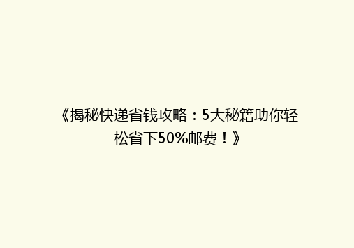 《揭秘快递省钱攻略：5大秘籍助你轻松省下50%邮费！》