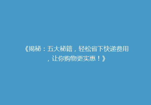 《揭秘：五大秘籍，轻松省下快递费用，让你购物更实惠！》