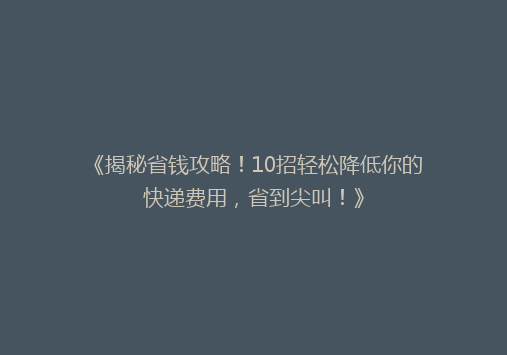 《揭秘省钱攻略！10招轻松降低你的快递费用，省到尖叫！》