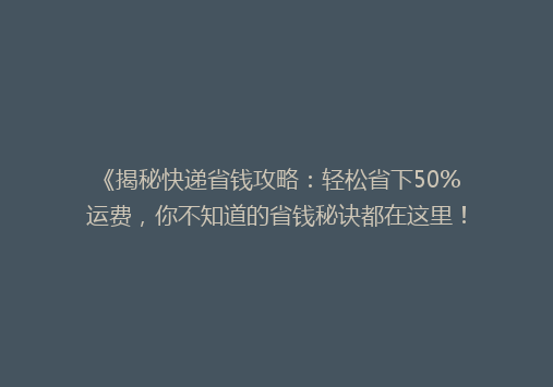 《揭秘快递省钱攻略：轻松省下50%运费，你不知道的省钱秘诀都在这里！》