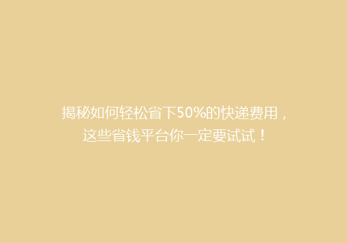揭秘如何轻松省下50%的快递费用，这些省钱平台你一定要试试！