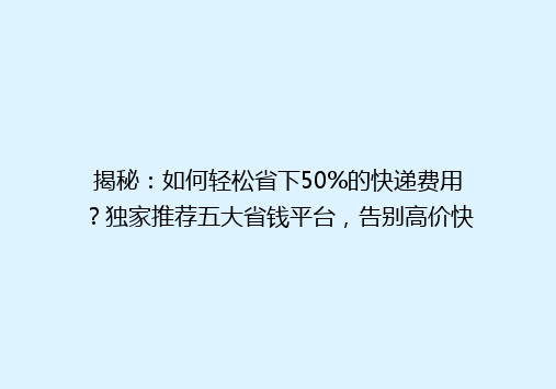揭秘：如何轻松省下50%的快递费用？独家推荐五大省钱平台，告别高价快递时代！