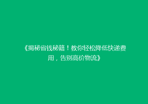 《揭秘省钱秘籍！教你轻松降低快递费用，告别高价物流》