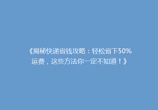 《揭秘快递省钱攻略：轻松省下50%运费，这些方法你一定不知道！》