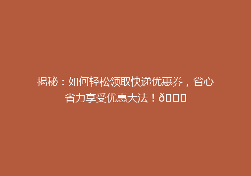 揭秘：如何轻松领取快递优惠券，省心省力享受优惠大法！🎉