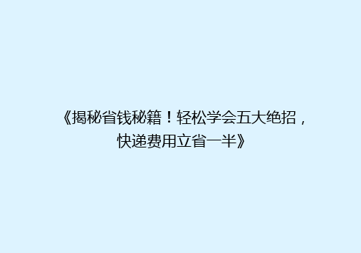 《揭秘省钱秘籍！轻松学会五大绝招，快递费用立省一半》