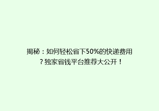 揭秘：如何轻松省下50%的快递费用？独家省钱平台推荐大公开！