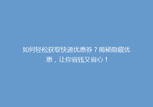 如何轻松获取快递优惠券？揭秘隐藏优惠，让你省钱又省心！