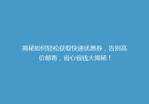 揭秘如何轻松获取快递优惠券，告别高价邮寄，省心省钱大揭秘！