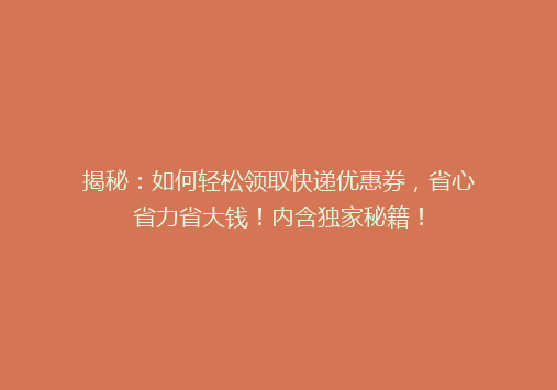 揭秘：如何轻松领取快递优惠券，省心省力省大钱！内含独家秘籍！