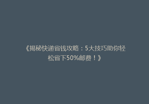 《揭秘快递省钱攻略：5大技巧助你轻松省下50%邮费！》