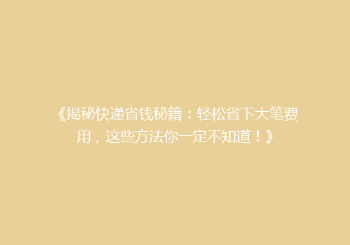 《揭秘快递省钱秘籍：轻松省下大笔费用，这些方法你一定不知道！》
