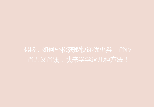 揭秘：如何轻松获取快递优惠券，省心省力又省钱，快来学学这几种方法！