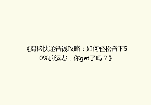 《揭秘快递省钱攻略：如何轻松省下50%的运费，你get了吗？》