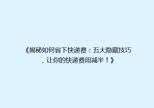 《揭秘如何省下快递费：五大隐藏技巧，让你的快递费用减半！》