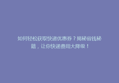 如何轻松获取快递优惠券？揭秘省钱秘籍，让你快递费用大降级！