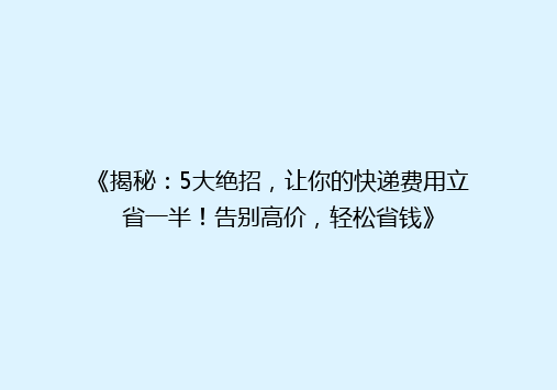 《揭秘：5大绝招，让你的快递费用立省一半！告别高价，轻松省钱》