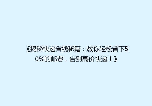 《揭秘快递省钱秘籍：教你轻松省下50%的邮费，告别高价快递！》