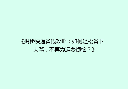 《揭秘快递省钱攻略：如何轻松省下一大笔，不再为运费烦恼？》