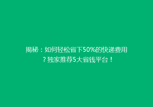 揭秘：如何轻松省下50%的快递费用？独家推荐5大省钱平台！