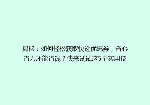 揭秘：如何轻松获取快递优惠券，省心省力还能省钱？快来试试这5个实用技巧！