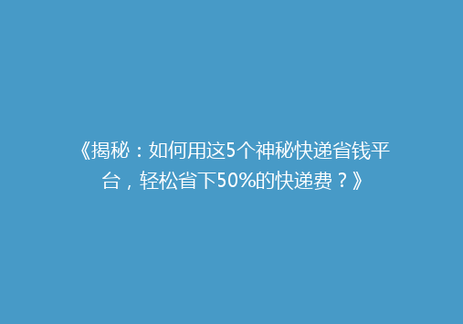 《揭秘：如何用这5个神秘快递省钱平台，轻松省下50%的快递费？》