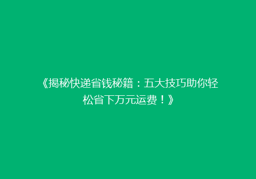 《揭秘快递省钱秘籍：五大技巧助你轻松省下万元运费！》