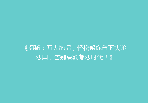 《揭秘：五大绝招，轻松帮你省下快递费用，告别高额邮费时代！》