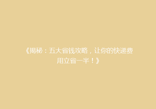 《揭秘：五大省钱攻略，让你的快递费用立省一半！》
