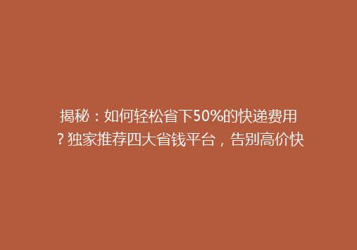 揭秘：如何轻松省下50%的快递费用？独家推荐四大省钱平台，告别高价快递时代！