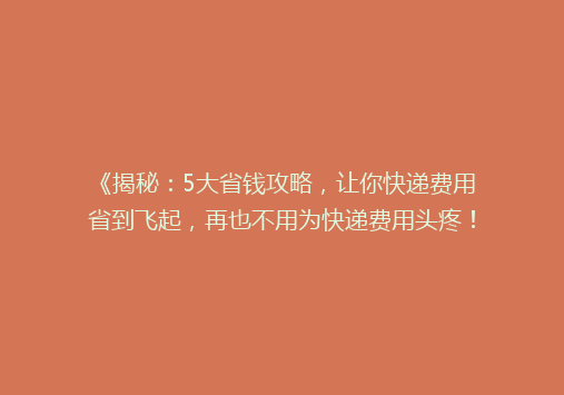 《揭秘：5大省钱攻略，让你快递费用省到飞起，再也不用为快递费用头疼！》