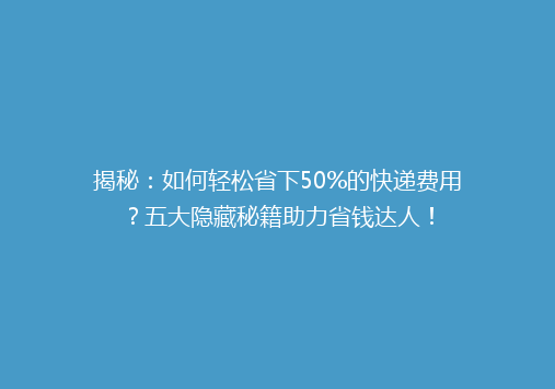 揭秘：如何轻松省下50%的快递费用？五大隐藏秘籍助力省钱达人！