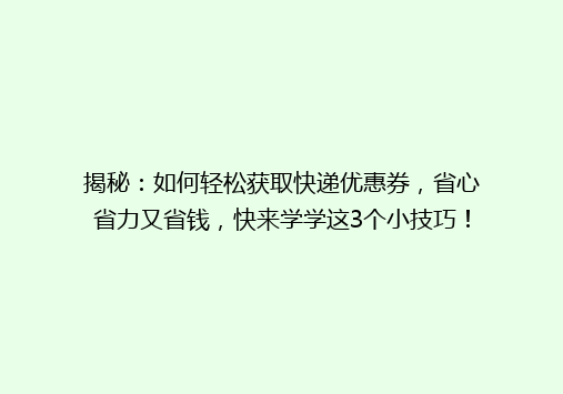 揭秘：如何轻松获取快递优惠券，省心省力又省钱，快来学学这3个小技巧！