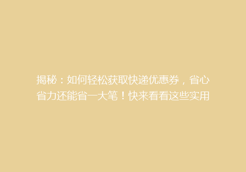 揭秘：如何轻松获取快递优惠券，省心省力还能省一大笔！快来看看这些实用技巧！