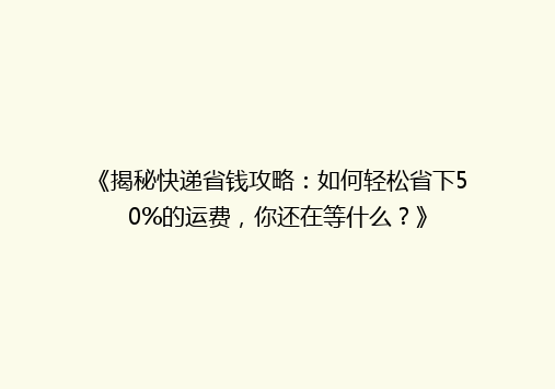 《揭秘快递省钱攻略：如何轻松省下50%的运费，你还在等什么？》