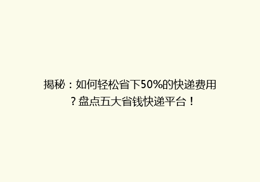 揭秘：如何轻松省下50%的快递费用？盘点五大省钱快递平台！
