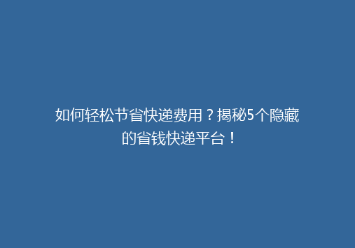 如何轻松节省快递费用？揭秘5个隐藏的省钱快递平台！