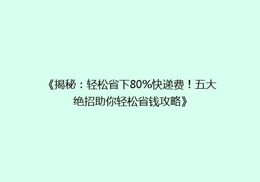 《揭秘：轻松省下80%快递费！五大绝招助你轻松省钱攻略》