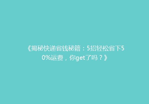 《揭秘快递省钱秘籍：5招轻松省下50%运费，你get了吗？》