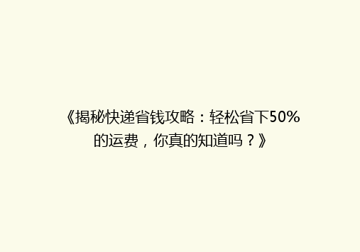《揭秘快递省钱攻略：轻松省下50%的运费，你真的知道吗？》