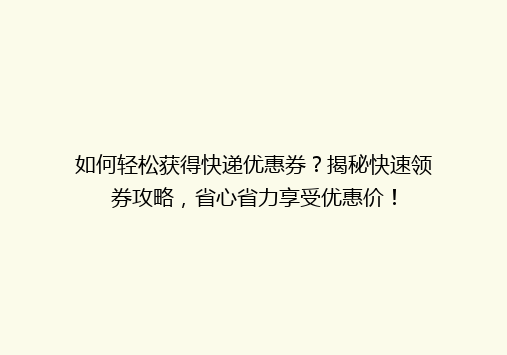 如何轻松获得快递优惠券？揭秘快速领券攻略，省心省力享受优惠价！