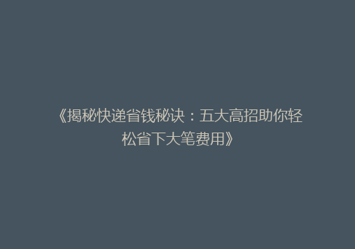 《揭秘快递省钱秘诀：五大高招助你轻松省下大笔费用》