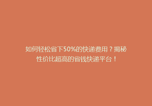 如何轻松省下50%的快递费用？揭秘性价比超高的省钱快递平台！
