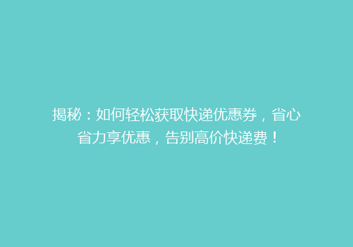 揭秘：如何轻松获取快递优惠券，省心省力享优惠，告别高价快递费！