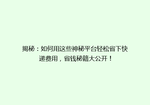 揭秘：如何用这些神秘平台轻松省下快递费用，省钱秘籍大公开！