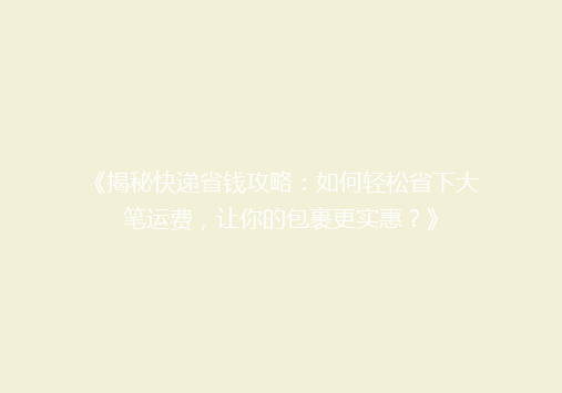 《揭秘快递省钱攻略：如何轻松省下大笔运费，让你的包裹更实惠？》